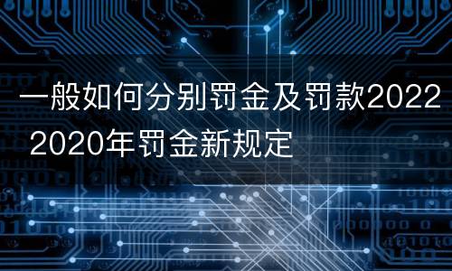 一般如何分别罚金及罚款2022 2020年罚金新规定
