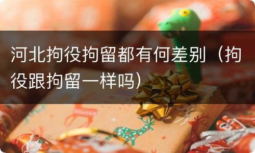 河北拘役拘留都有何差别（拘役跟拘留一样吗）