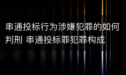 串通投标行为涉嫌犯罪的如何判刑 串通投标罪犯罪构成