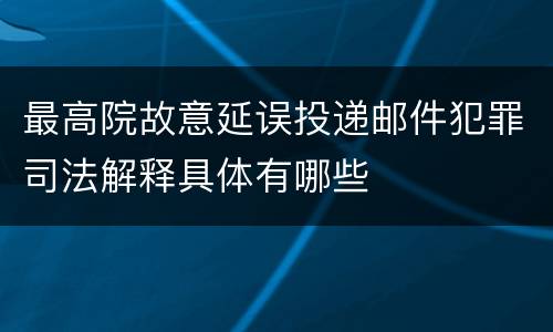 最高院故意延误投递邮件犯罪司法解释具体有哪些