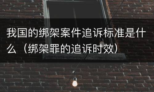我国的绑架案件追诉标准是什么（绑架罪的追诉时效）