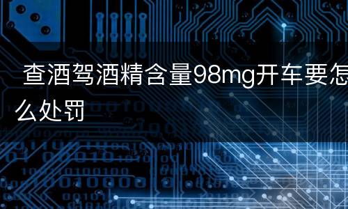  查酒驾酒精含量98mg开车要怎么处罚
