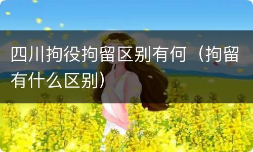 四川拘役拘留区别有何（拘留有什么区别）