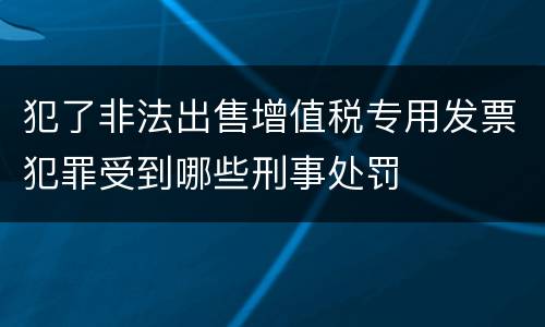 犯了非法出售增值税专用发票犯罪受到哪些刑事处罚