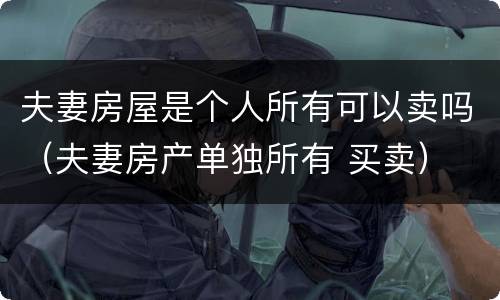夫妻房屋是个人所有可以卖吗（夫妻房产单独所有 买卖）