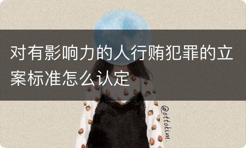 对有影响力的人行贿犯罪的立案标准怎么认定
