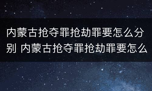 内蒙古抢夺罪抢劫罪要怎么分别 内蒙古抢夺罪抢劫罪要怎么分别判决