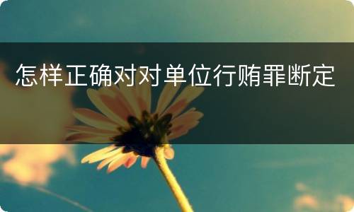 怎样正确对对单位行贿罪断定