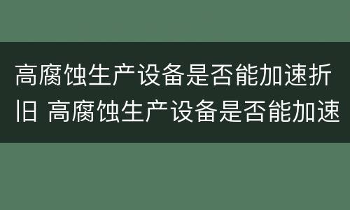 高腐蚀生产设备是否能加速折旧 高腐蚀生产设备是否能加速折旧的原因