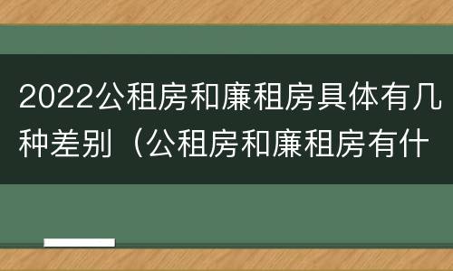 2022公租房和廉租房具体有几种差别（公租房和廉租房有什么区别?2019年的）