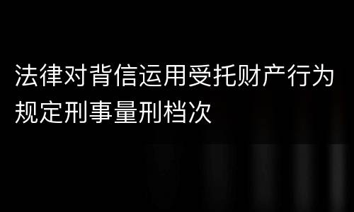 法律对背信运用受托财产行为规定刑事量刑档次