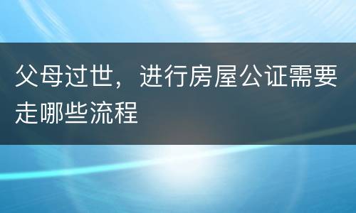 父母过世，进行房屋公证需要走哪些流程