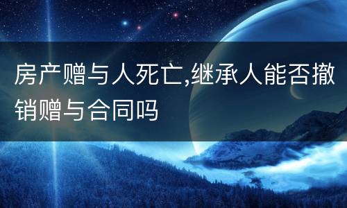 房产赠与人死亡,继承人能否撤销赠与合同吗