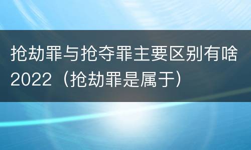 抢劫罪与抢夺罪主要区别有啥2022（抢劫罪是属于）
