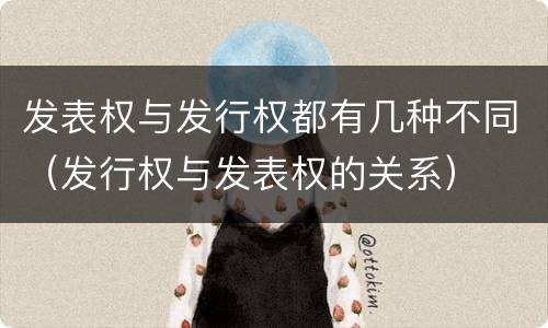 发表权与发行权都有几种不同（发行权与发表权的关系）