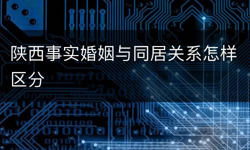 陕西事实婚姻与同居关系怎样区分