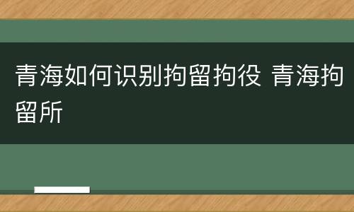 青海如何识别拘留拘役 青海拘留所