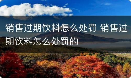 销售过期饮料怎么处罚 销售过期饮料怎么处罚的