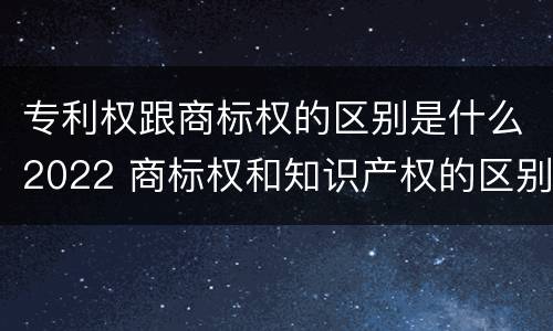 专利权跟商标权的区别是什么2022 商标权和知识产权的区别
