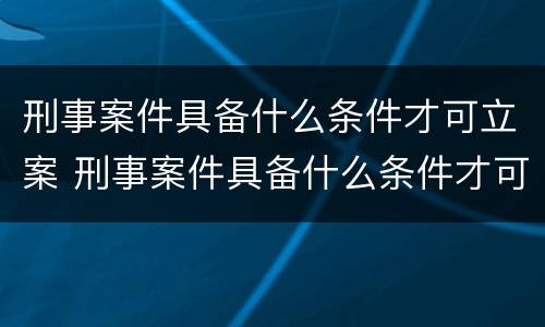 刑事案件具备什么条件才可立案 刑事案件具备什么条件才可立案侦查