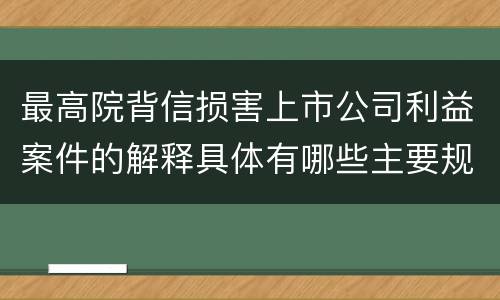 最高院背信损害上市公司利益案件的解释具体有哪些主要规定