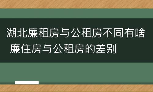 湖北廉租房与公租房不同有啥 廉住房与公租房的差别