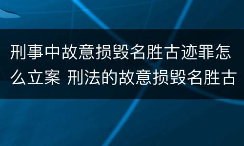 刑事中故意损毁名胜古迹罪怎么立案 刑法的故意损毁名胜古迹
