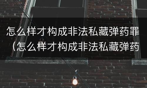 怎么样才构成非法私藏弹药罪（怎么样才构成非法私藏弹药罪行）