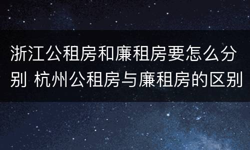 浙江公租房和廉租房要怎么分别 杭州公租房与廉租房的区别