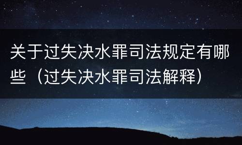 关于过失决水罪司法规定有哪些（过失决水罪司法解释）