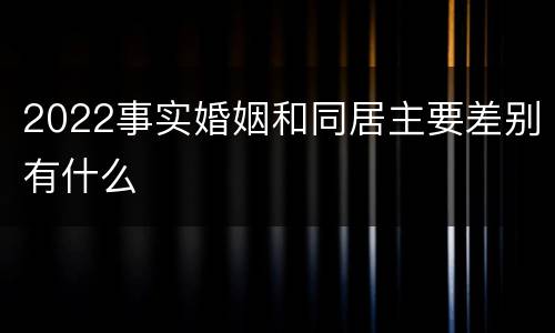 2022事实婚姻和同居主要差别有什么