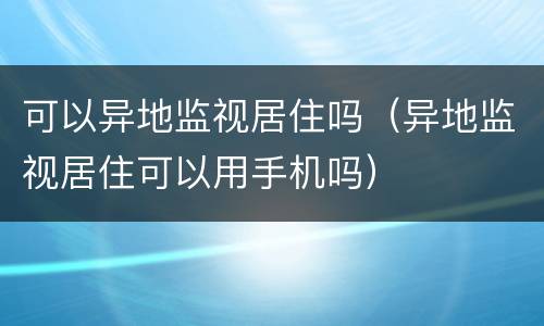 可以异地监视居住吗（异地监视居住可以用手机吗）