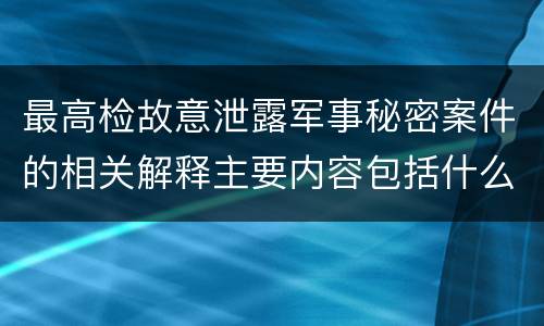 最高检故意泄露军事秘密案件的相关解释主要内容包括什么