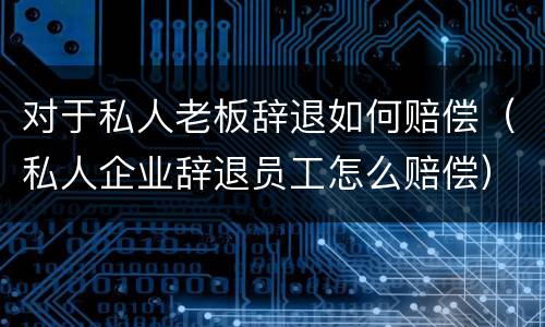 对于私人老板辞退如何赔偿（私人企业辞退员工怎么赔偿）