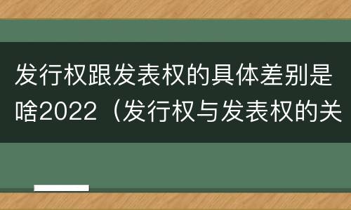 发行权跟发表权的具体差别是啥2022（发行权与发表权的关系）