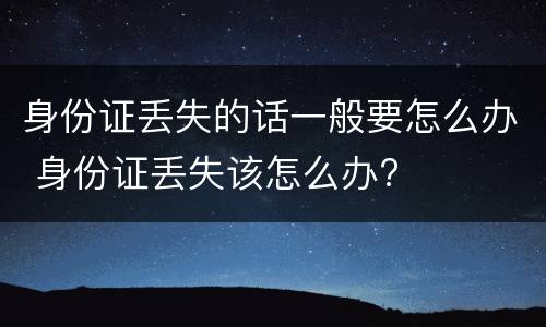 身份证丢失的话一般要怎么办 身份证丢失该怎么办?