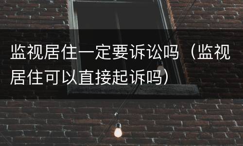 监视居住一定要诉讼吗（监视居住可以直接起诉吗）
