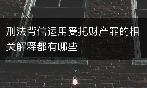 刑法背信运用受托财产罪的相关解释都有哪些