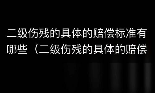 二级伤残的具体的赔偿标准有哪些（二级伤残的具体的赔偿标准有哪些呢）