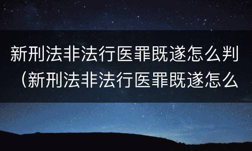 新刑法非法行医罪既遂怎么判（新刑法非法行医罪既遂怎么判定）