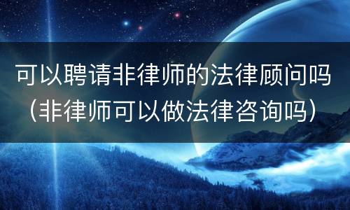 可以聘请非律师的法律顾问吗（非律师可以做法律咨询吗）