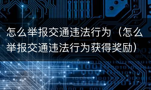 怎么举报交通违法行为（怎么举报交通违法行为获得奖励）