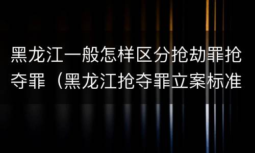 黑龙江一般怎样区分抢劫罪抢夺罪（黑龙江抢夺罪立案标准）