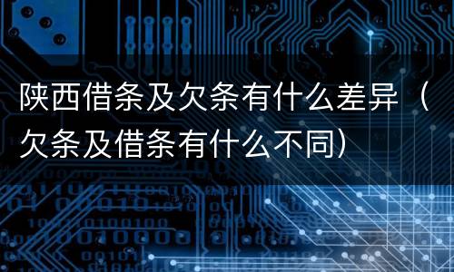 陕西借条及欠条有什么差异（欠条及借条有什么不同）