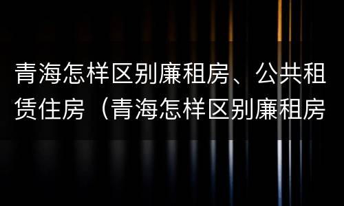 青海怎样区别廉租房、公共租赁住房（青海怎样区别廉租房,公共租赁住房呢）