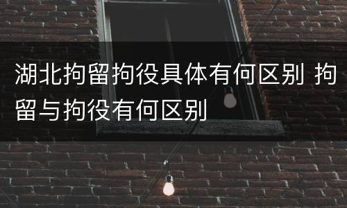 湖北拘留拘役具体有何区别 拘留与拘役有何区别