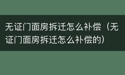 无证门面房拆迁怎么补偿（无证门面房拆迁怎么补偿的）