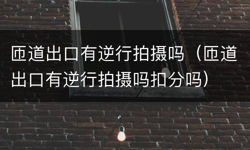 匝道出口有逆行拍摄吗（匝道出口有逆行拍摄吗扣分吗）