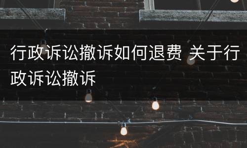 行政诉讼撤诉如何退费 关于行政诉讼撤诉