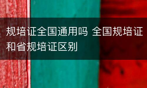 规培证全国通用吗 全国规培证和省规培证区别